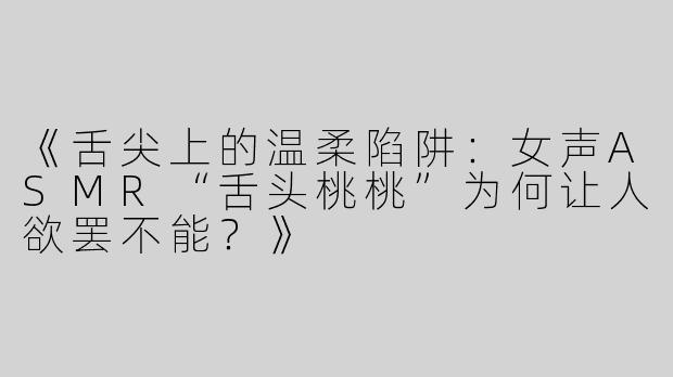 《舌尖上的温柔陷阱：女声ASMR“舌头桃桃”为何让人欲罢不能？》