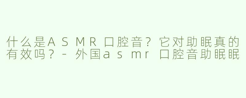 什么是ASMR口腔音？它对助眠真的有效吗？-外国asmr口腔音助眠眠