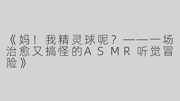 《妈！我精灵球呢？——一场治愈又搞怪的ASMR听觉冒险》