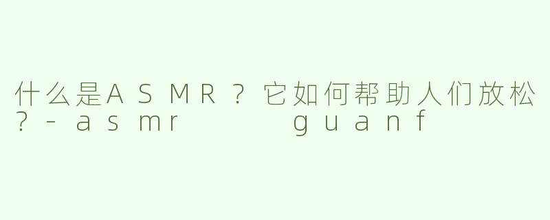 什么是ASMR？它如何帮助人们放松？-asmr   guanf