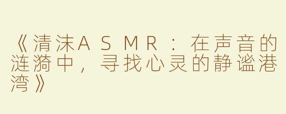 《清沫ASMR：在声音的涟漪中，寻找心灵的静谧港湾》