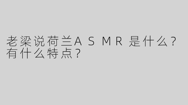 老梁说荷兰ASMR是什么？有什么特点？