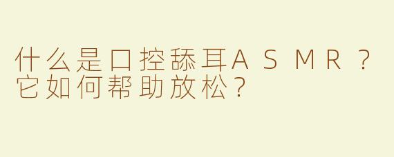 什么是口控舔耳ASMR？它如何帮助放松？