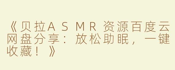 《贝拉ASMR资源百度云网盘分享：放松助眠，一键收藏！》