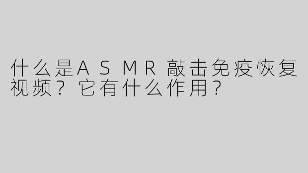 什么是ASMR敲击免疫恢复视频？它有什么作用？