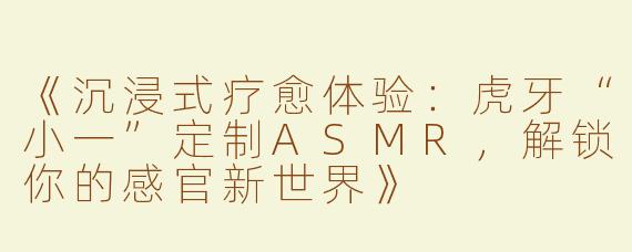 《沉浸式疗愈体验：虎牙“小一”定制ASMR，解锁你的感官新世界》