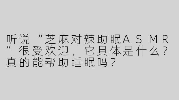 听说“芝麻对辣助眠ASMR”很受欢迎，它具体是什么？真的能帮助睡眠吗？