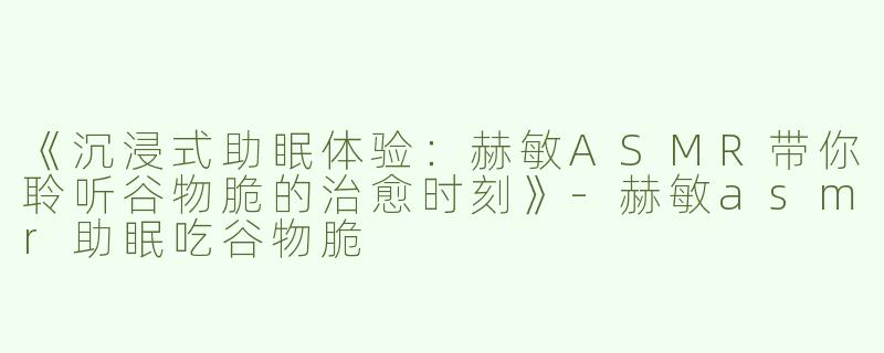 《沉浸式助眠体验：赫敏ASMR带你聆听谷物脆的治愈时刻》-赫敏asmr助眠吃谷物脆
