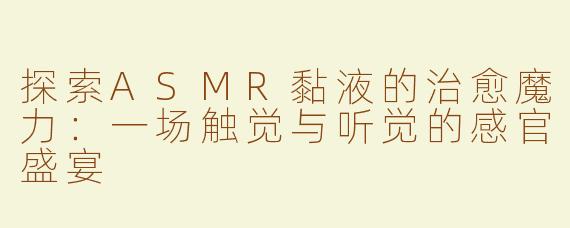 探索ASMR黏液的治愈魔力：一场触觉与听觉的感官盛宴