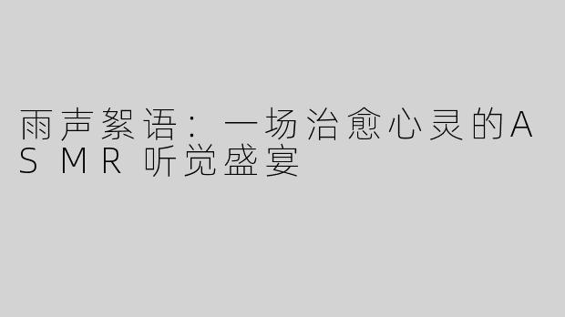 雨声絮语：一场治愈心灵的ASMR听觉盛宴
