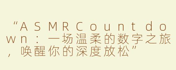 “ASMRCountdown：一场温柔的数字之旅，唤醒你的深度放松”
