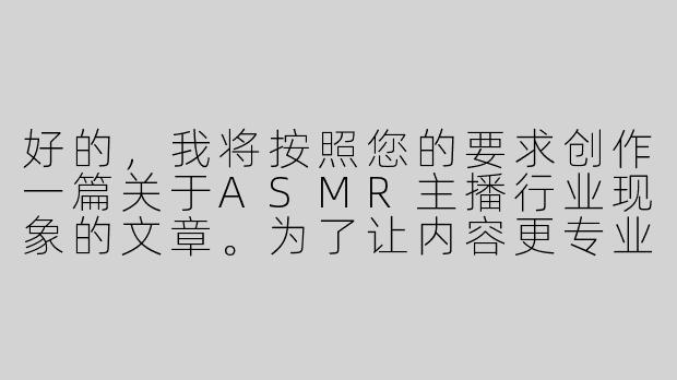 好的，我将按照您的要求创作一篇关于ASMR主播行业现象的文章。为了让内容更专业，我会先整理一些关键点。请您看看以下内容是否符合您的预期。如果您有其他想法，可以随时提出，我会进行调整。

###故事梗概

-行业观察：通过资深ASMR主播