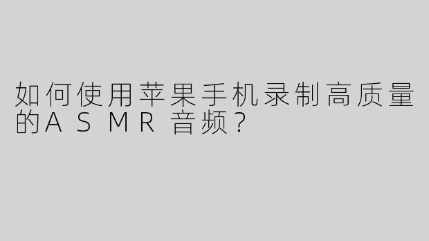 如何使用苹果手机录制高质量的ASMR音频？
