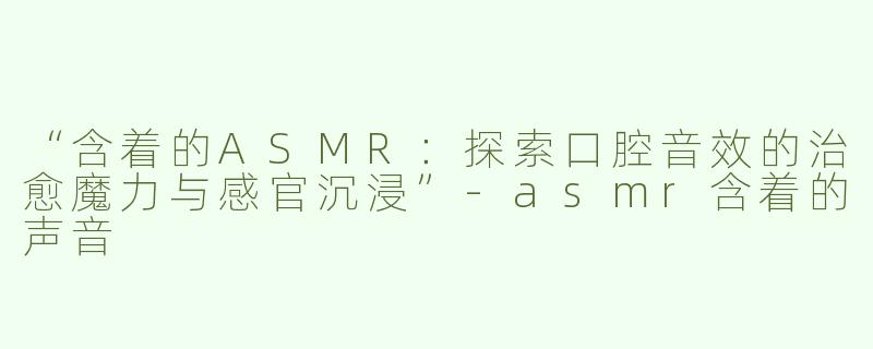 “含着的ASMR：探索口腔音效的治愈魔力与感官沉浸”-asmr含着的声音