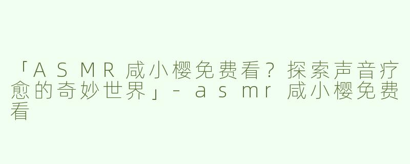 「ASMR咸小樱免费看？探索声音疗愈的奇妙世界」-asmr咸小樱免费看