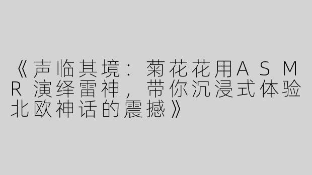 《声临其境：菊花花用ASMR演绎雷神，带你沉浸式体验北欧神话的震撼》