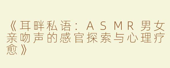 《耳畔私语：ASMR男女亲吻声的感官探索与心理疗愈》