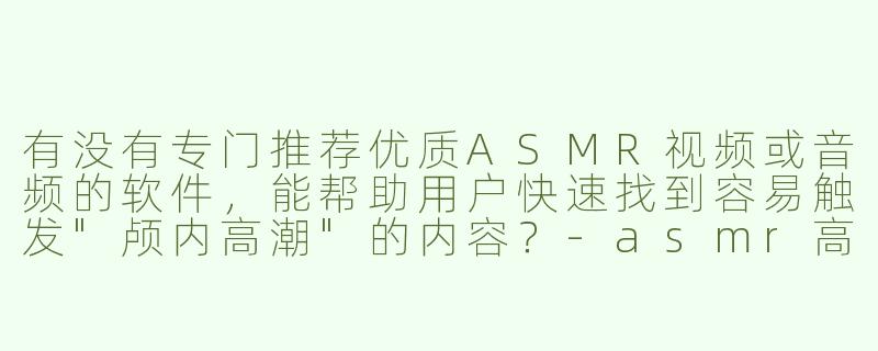 有没有专门推荐优质ASMR视频或音频的软件，能帮助用户快速找到容易触发