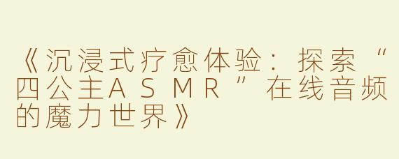 《沉浸式疗愈体验：探索“四公主ASMR”在线音频的魔力世界》