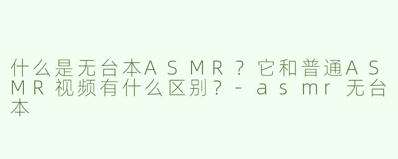 什么是无台本ASMR？它和普通ASMR视频有什么区别？-asmr无台本
