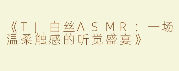 《TJ白丝ASMR：一场温柔触感的听觉盛宴》