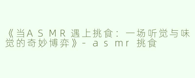 《当ASMR遇上挑食：一场听觉与味觉的奇妙博弈》-asmr挑食