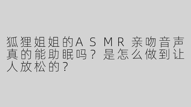 狐狸姐姐的ASMR亲吻音声真的能助眠吗？是怎么做到让人放松的？