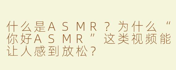 什么是ASMR？为什么“你好ASMR”这类视频能让人感到放松？