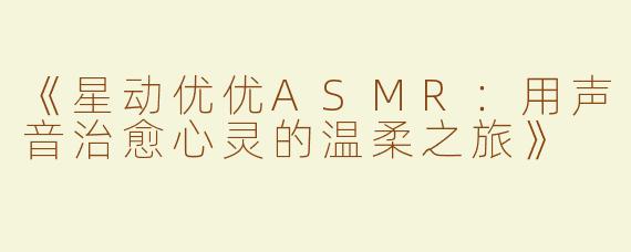 《星动优优ASMR：用声音治愈心灵的温柔之旅》