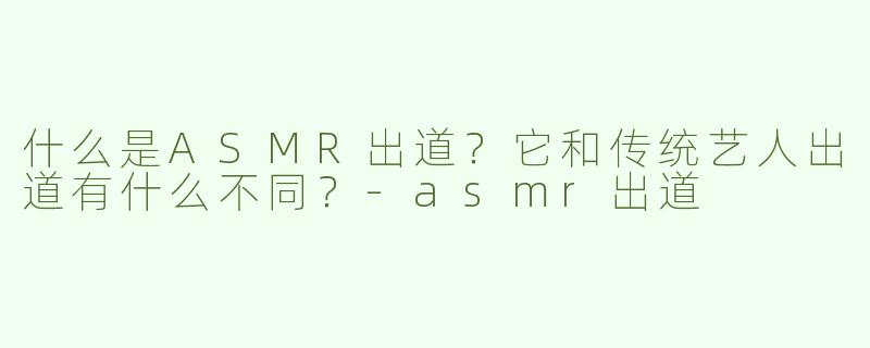 什么是ASMR出道？它和传统艺人出道有什么不同？-asmr出道