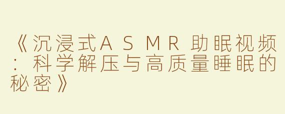 《沉浸式ASMR助眠视频：科学解压与高质量睡眠的秘密》