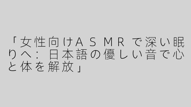 「女性向けASMRで深い眠りへ：日本語の優しい音で心と体を解放」