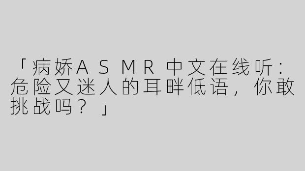 「病娇ASMR中文在线听：危险又迷人的耳畔低语，你敢挑战吗？」
