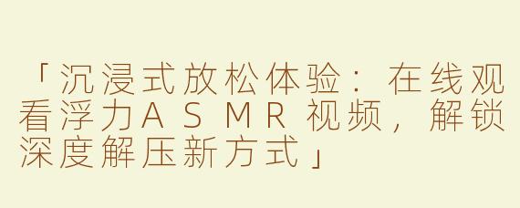 「沉浸式放松体验：在线观看浮力ASMR视频，解锁深度解压新方式」