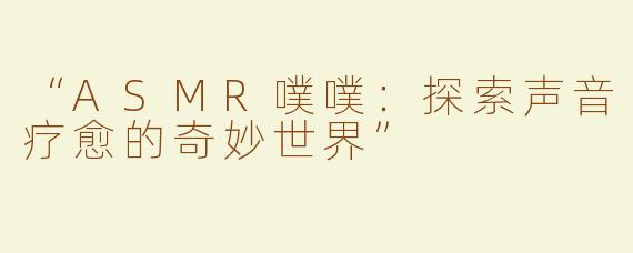 “ASMR噗噗：探索声音疗愈的奇妙世界”