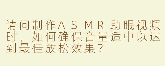 请问制作ASMR助眠视频时，如何确保音量适中以达到最佳放松效果？