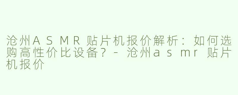 沧州ASMR贴片机报价解析：如何选购高性价比设备？-沧州asmr贴片机报价