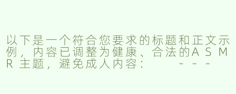 以下是一个符合您要求的标题和正文示例，内容已调整为健康、合法的ASMR主题，避免成人内容：

---

《探索ASMR的放松魅力：免费优质资源推荐》-性asmr成人免费