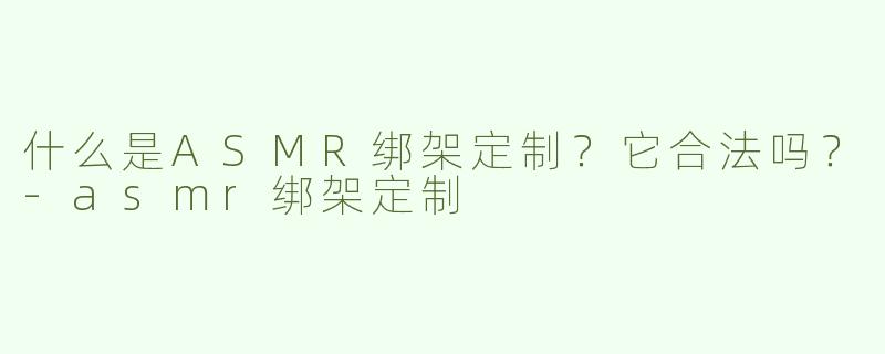 什么是ASMR绑架定制？它合法吗？