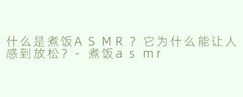 什么是煮饭ASMR？它为什么能让人感到放松？-煮饭asmr