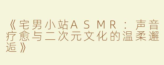 《宅男小站ASMR：声音疗愈与二次元文化的温柔邂逅》