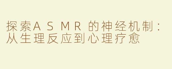 探索ASMR的神经机制：从生理反应到心理疗愈