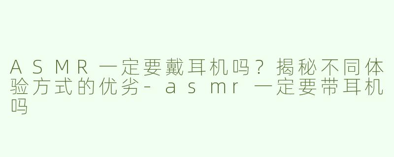 ASMR一定要戴耳机吗？揭秘不同体验方式的优劣-asmr一定要带耳机吗