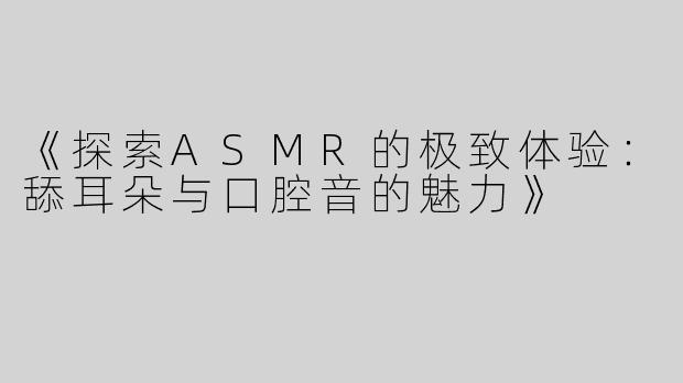 《探索ASMR的极致体验：舔耳朵与口腔音的魅力》