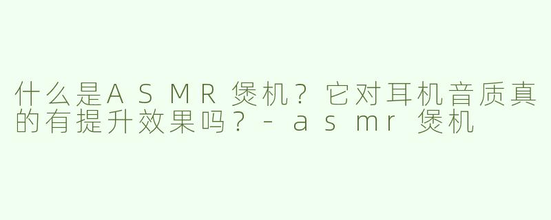 什么是ASMR煲机？它对耳机音质真的有提升效果吗？-asmr煲机