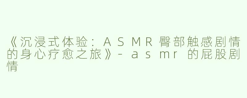 《沉浸式体验：ASMR臀部触感剧情的身心疗愈之旅》-asmr的屁股剧情