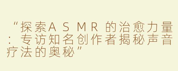 “探索ASMR的治愈力量：专访知名创作者揭秘声音疗法的奥秘”