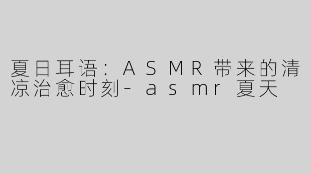 夏日耳语：ASMR带来的清凉治愈时刻-asmr夏天