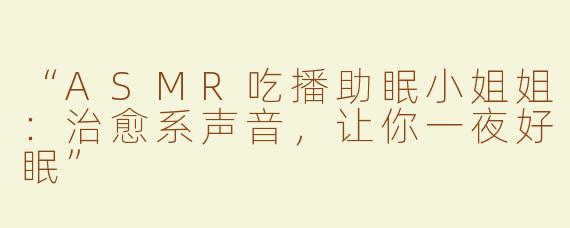 “ASMR吃播助眠小姐姐：治愈系声音，让你一夜好眠”