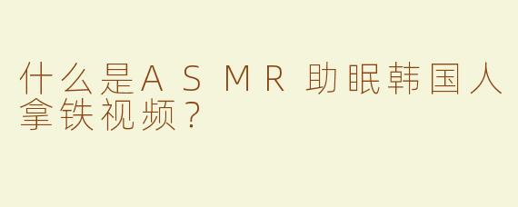 什么是ASMR助眠韩国人拿铁视频？